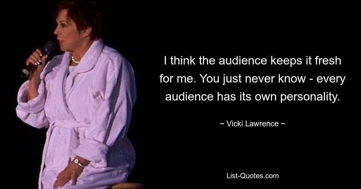 I think the audience keeps it fresh for me. You just never know - every audience has its own personality. — © Vicki Lawrence