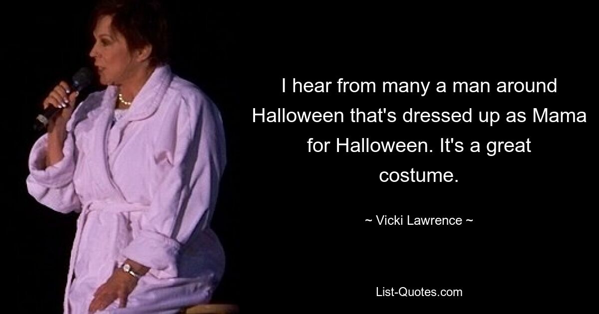 I hear from many a man around Halloween that's dressed up as Mama for Halloween. It's a great costume. — © Vicki Lawrence