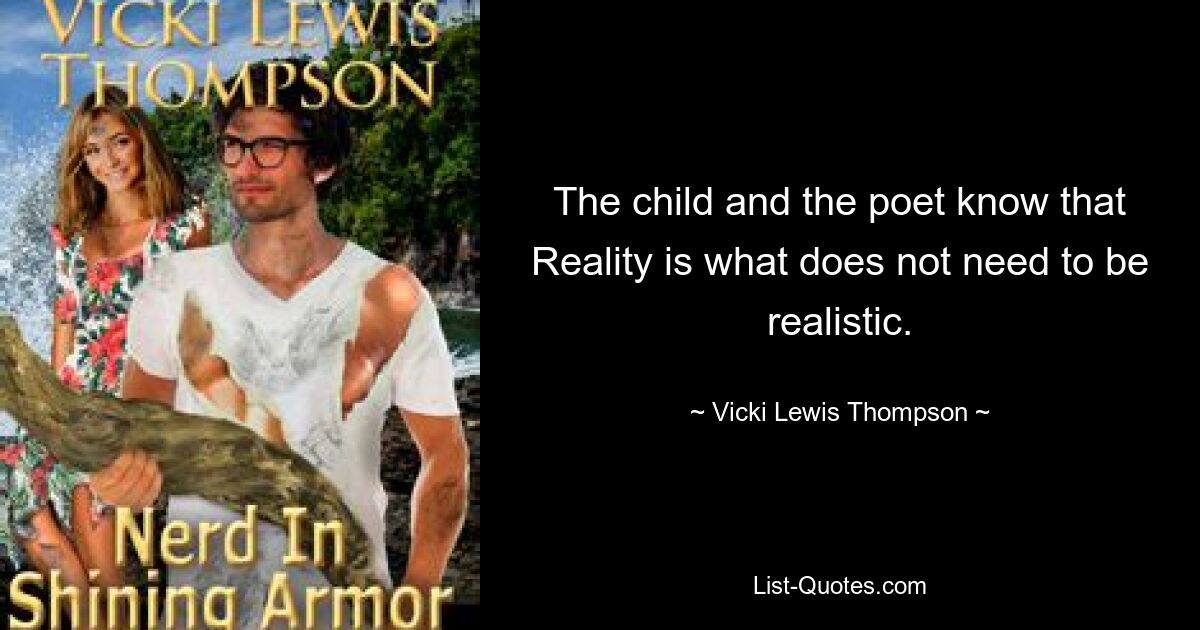 The child and the poet know that Reality is what does not need to be realistic. — © Vicki Lewis Thompson