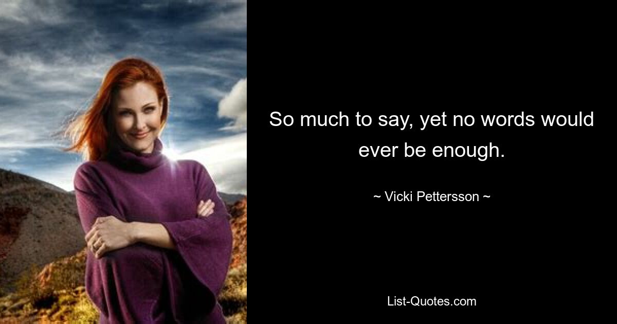 So much to say, yet no words would ever be enough. — © Vicki Pettersson