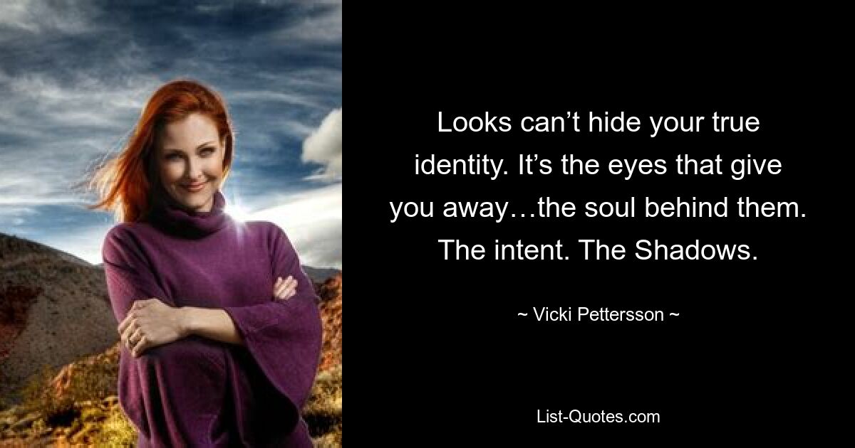 Looks can’t hide your true identity. It’s the eyes that give you away…the soul behind them. The intent. The Shadows. — © Vicki Pettersson