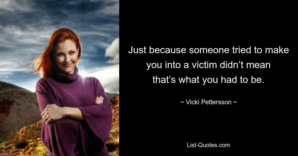 Just because someone tried to make you into a victim didn’t mean that’s what you had to be. — © Vicki Pettersson