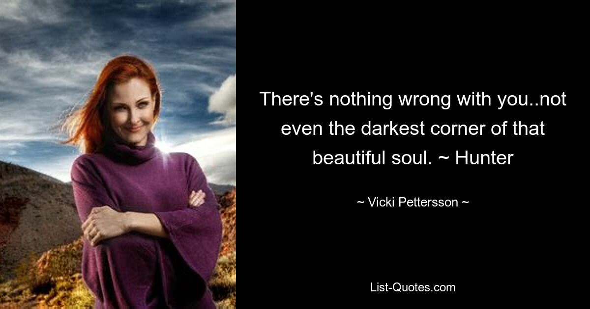 There's nothing wrong with you..not even the darkest corner of that beautiful soul. ~ Hunter — © Vicki Pettersson