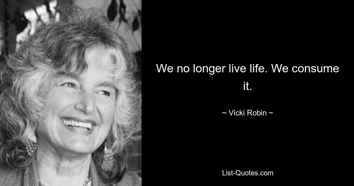 We no longer live life. We consume it. — © Vicki Robin