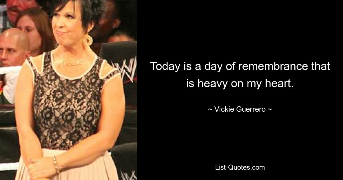 Today is a day of remembrance that is heavy on my heart. — © Vickie Guerrero