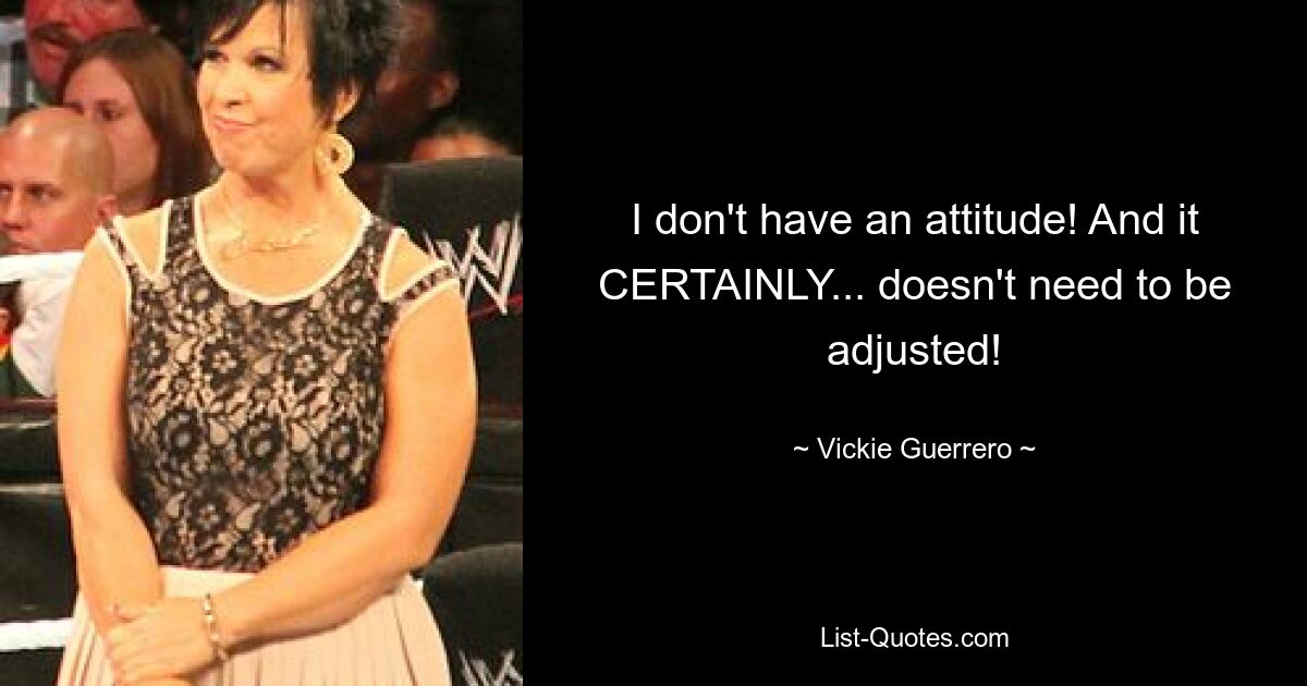 I don't have an attitude! And it CERTAINLY... doesn't need to be adjusted! — © Vickie Guerrero