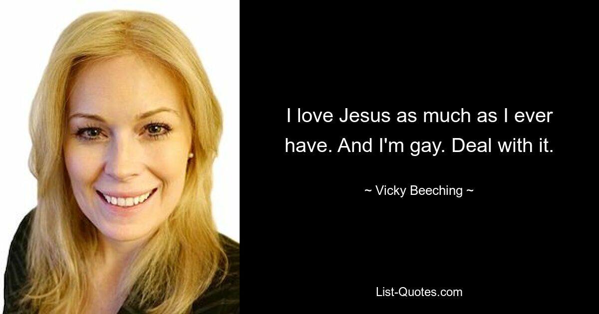 I love Jesus as much as I ever have. And I'm gay. Deal with it. — © Vicky Beeching