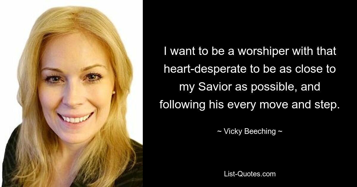 I want to be a worshiper with that heart-desperate to be as close to my Savior as possible, and following his every move and step. — © Vicky Beeching