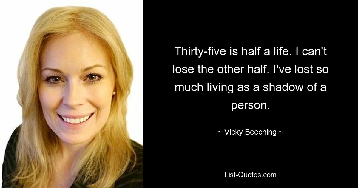 Thirty-five is half a life. I can't lose the other half. I've lost so much living as a shadow of a person. — © Vicky Beeching