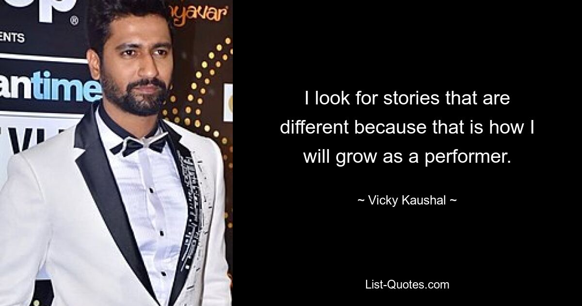 I look for stories that are different because that is how I will grow as a performer. — © Vicky Kaushal