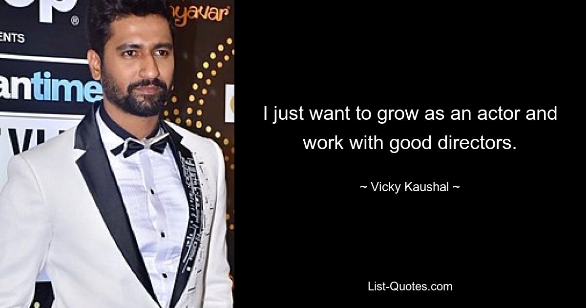 I just want to grow as an actor and work with good directors. — © Vicky Kaushal