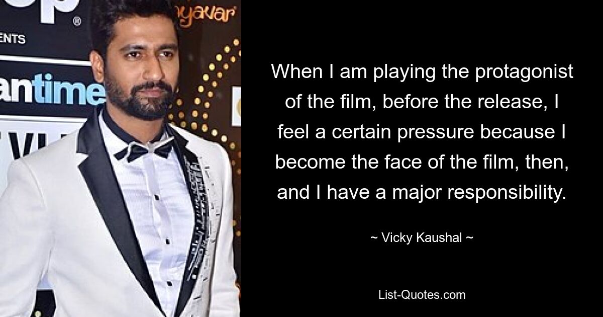 When I am playing the protagonist of the film, before the release, I feel a certain pressure because I become the face of the film, then, and I have a major responsibility. — © Vicky Kaushal