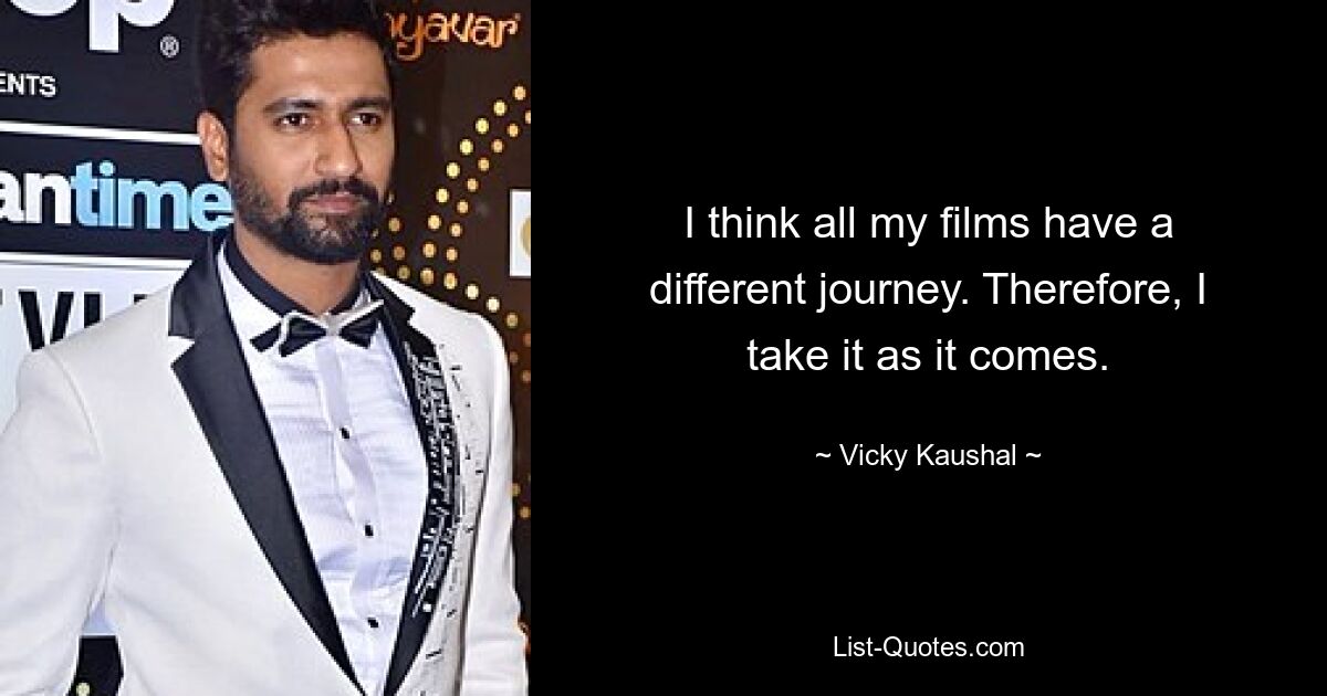 I think all my films have a different journey. Therefore, I take it as it comes. — © Vicky Kaushal