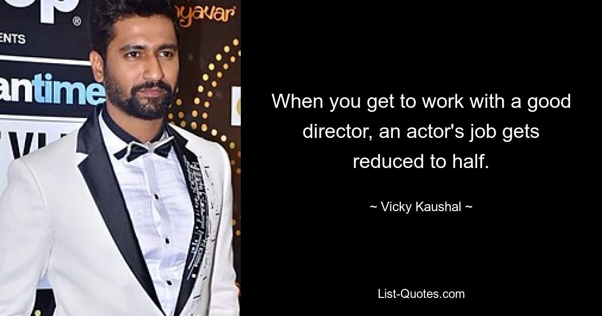 When you get to work with a good director, an actor's job gets reduced to half. — © Vicky Kaushal