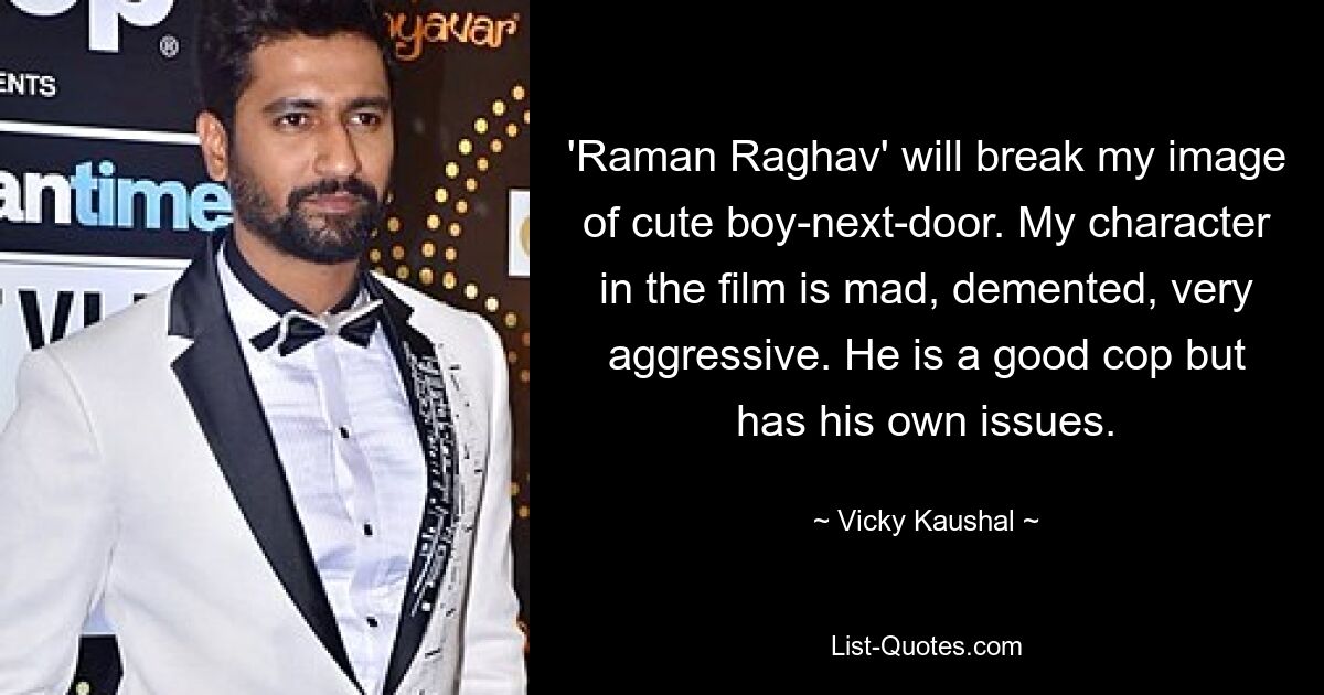 'Raman Raghav' will break my image of cute boy-next-door. My character in the film is mad, demented, very aggressive. He is a good cop but has his own issues. — © Vicky Kaushal