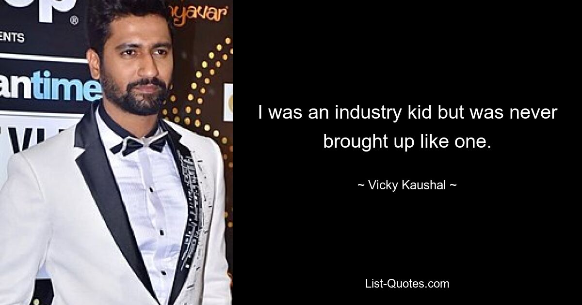 I was an industry kid but was never brought up like one. — © Vicky Kaushal