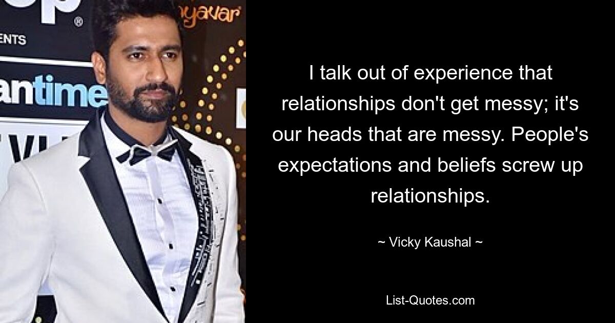 I talk out of experience that relationships don't get messy; it's our heads that are messy. People's expectations and beliefs screw up relationships. — © Vicky Kaushal