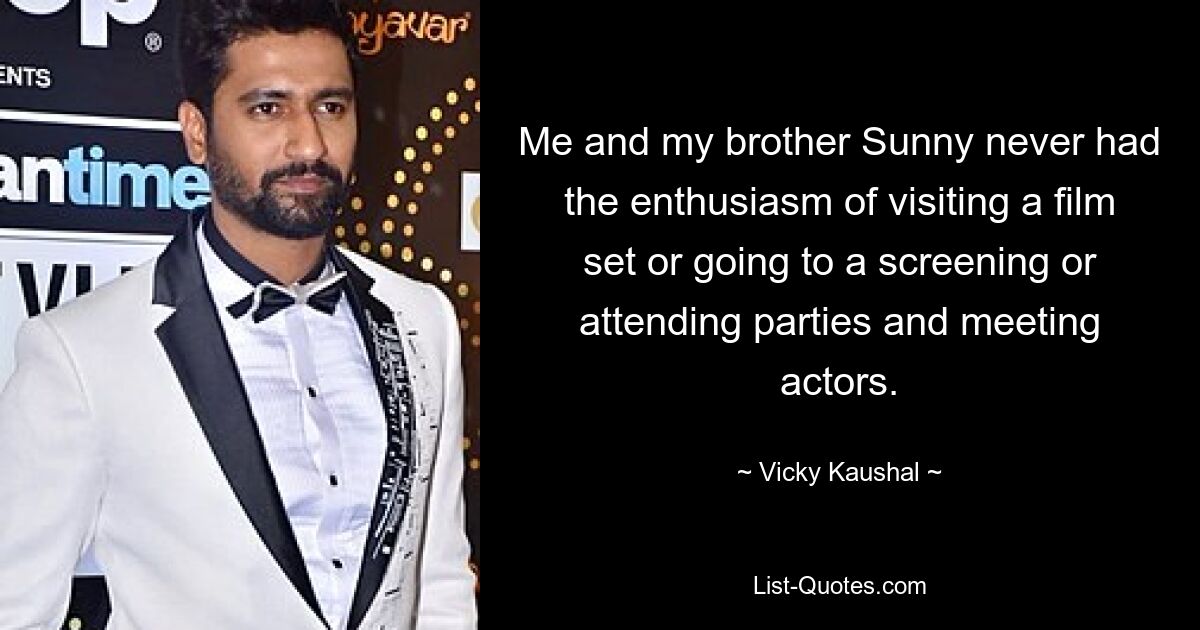 Me and my brother Sunny never had the enthusiasm of visiting a film set or going to a screening or attending parties and meeting actors. — © Vicky Kaushal