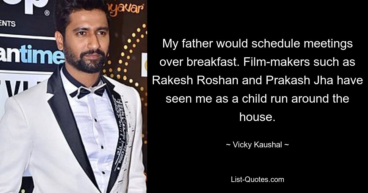 My father would schedule meetings over breakfast. Film-makers such as Rakesh Roshan and Prakash Jha have seen me as a child run around the house. — © Vicky Kaushal