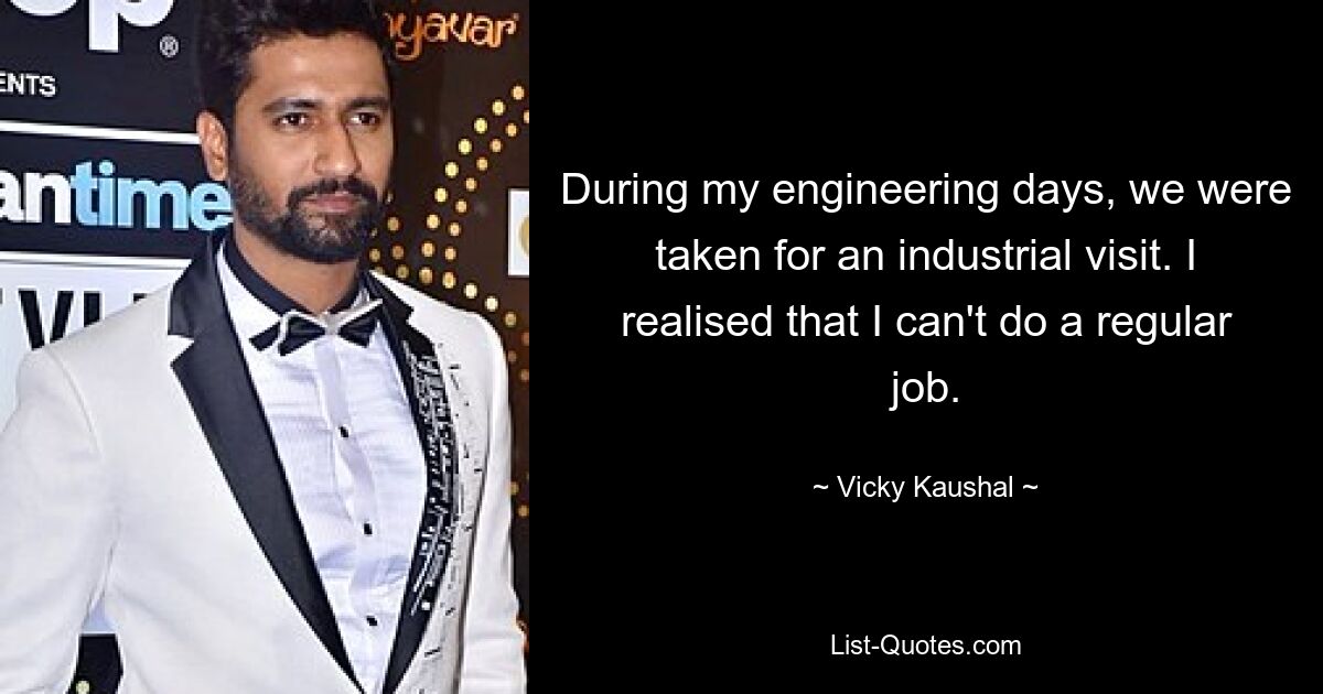 During my engineering days, we were taken for an industrial visit. I realised that I can't do a regular job. — © Vicky Kaushal