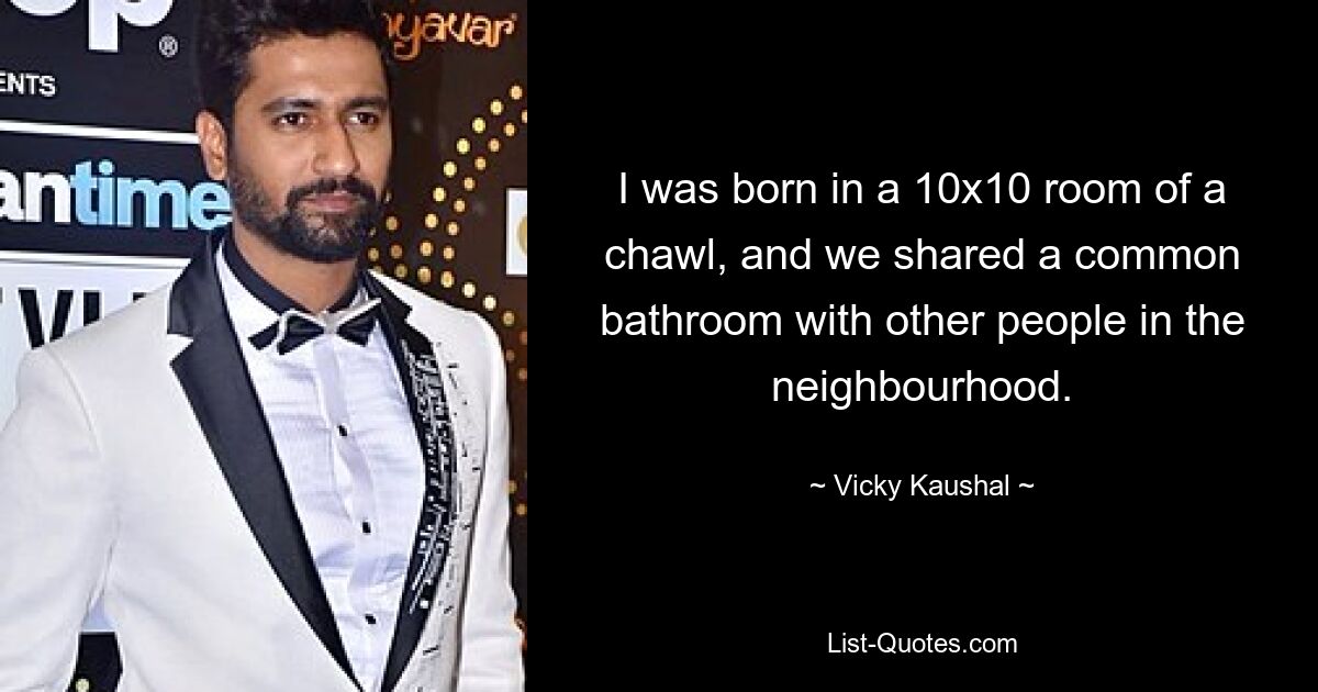 I was born in a 10x10 room of a chawl, and we shared a common bathroom with other people in the neighbourhood. — © Vicky Kaushal