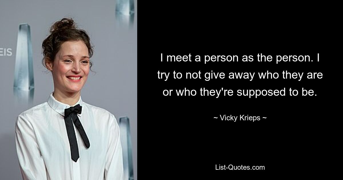 I meet a person as the person. I try to not give away who they are or who they're supposed to be. — © Vicky Krieps