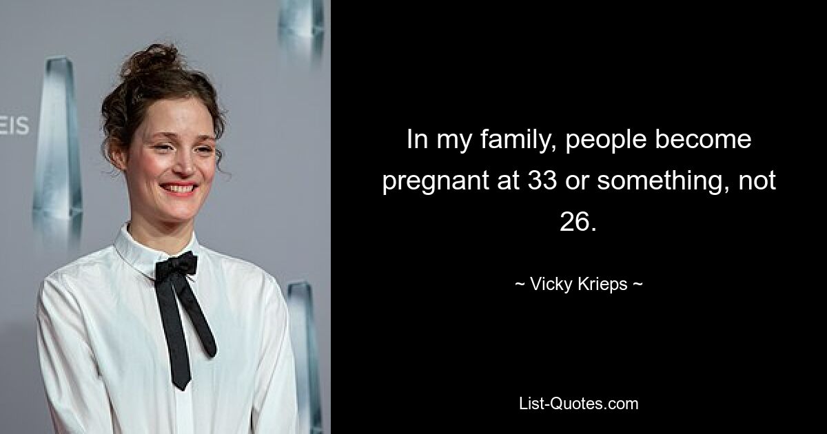 In my family, people become pregnant at 33 or something, not 26. — © Vicky Krieps