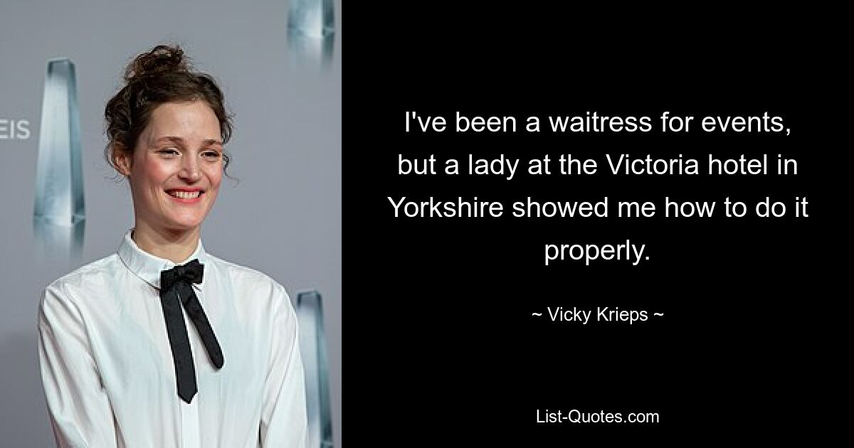 I've been a waitress for events, but a lady at the Victoria hotel in Yorkshire showed me how to do it properly. — © Vicky Krieps