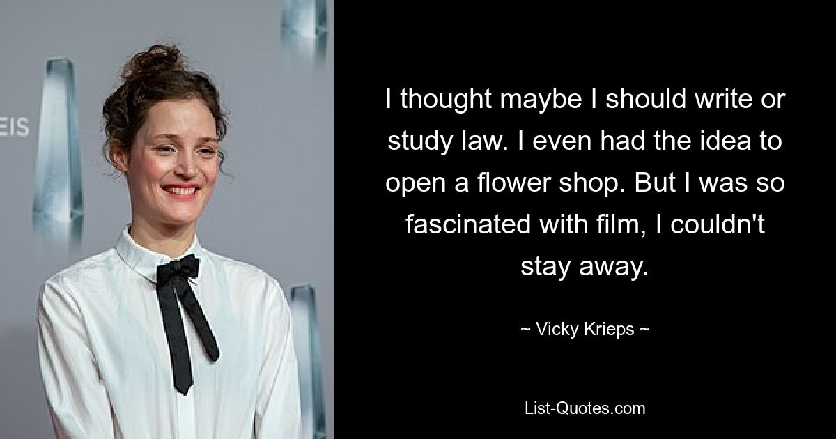 I thought maybe I should write or study law. I even had the idea to open a flower shop. But I was so fascinated with film, I couldn't stay away. — © Vicky Krieps