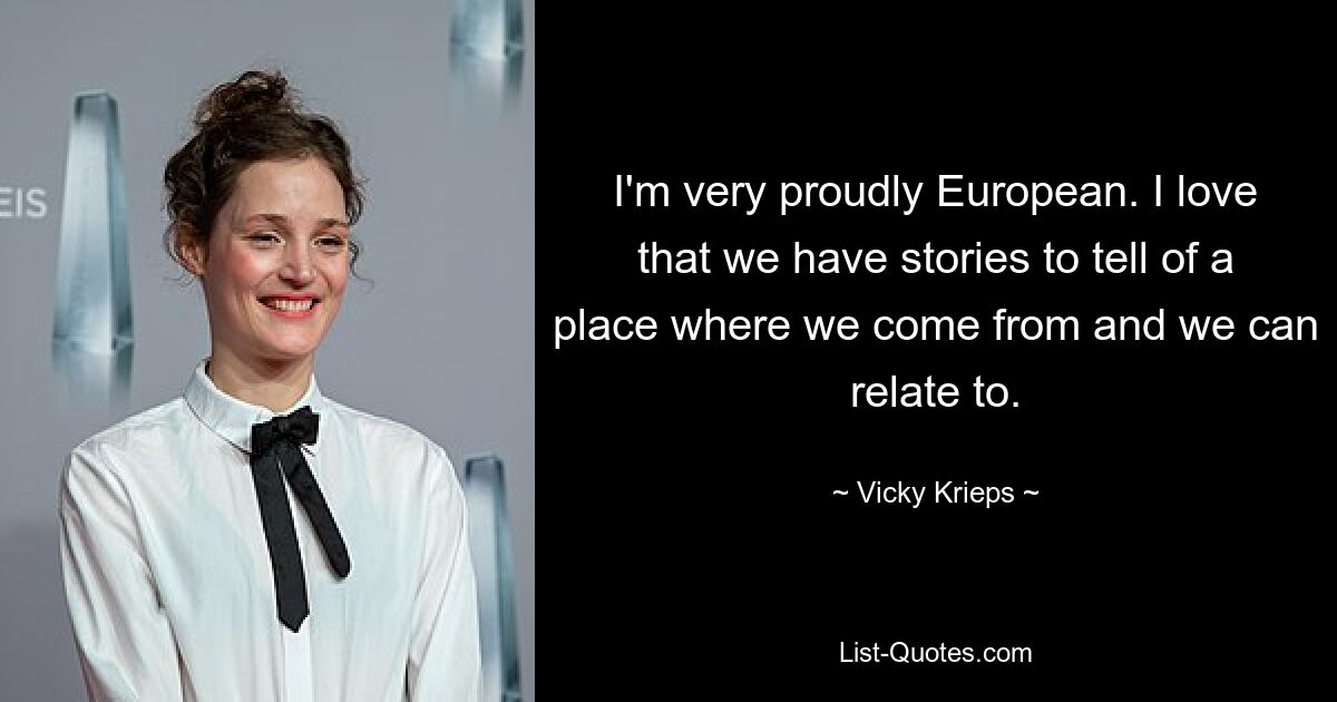 I'm very proudly European. I love that we have stories to tell of a place where we come from and we can relate to. — © Vicky Krieps