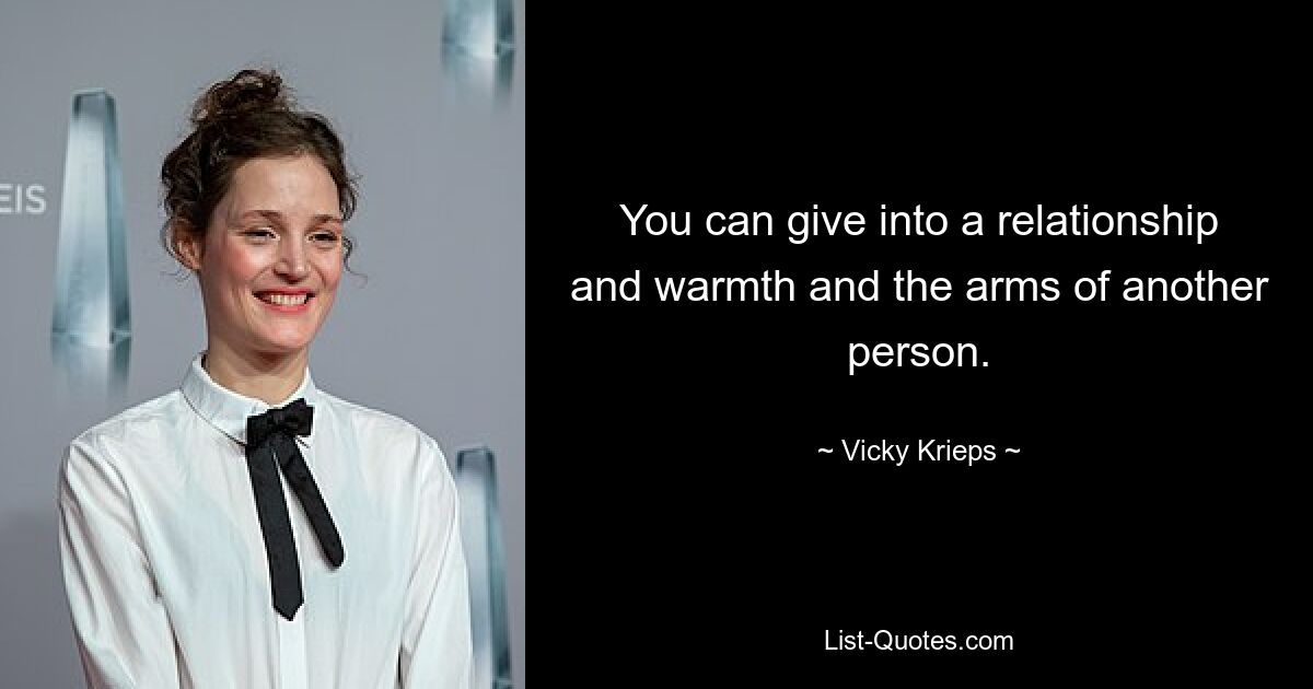 You can give into a relationship and warmth and the arms of another person. — © Vicky Krieps