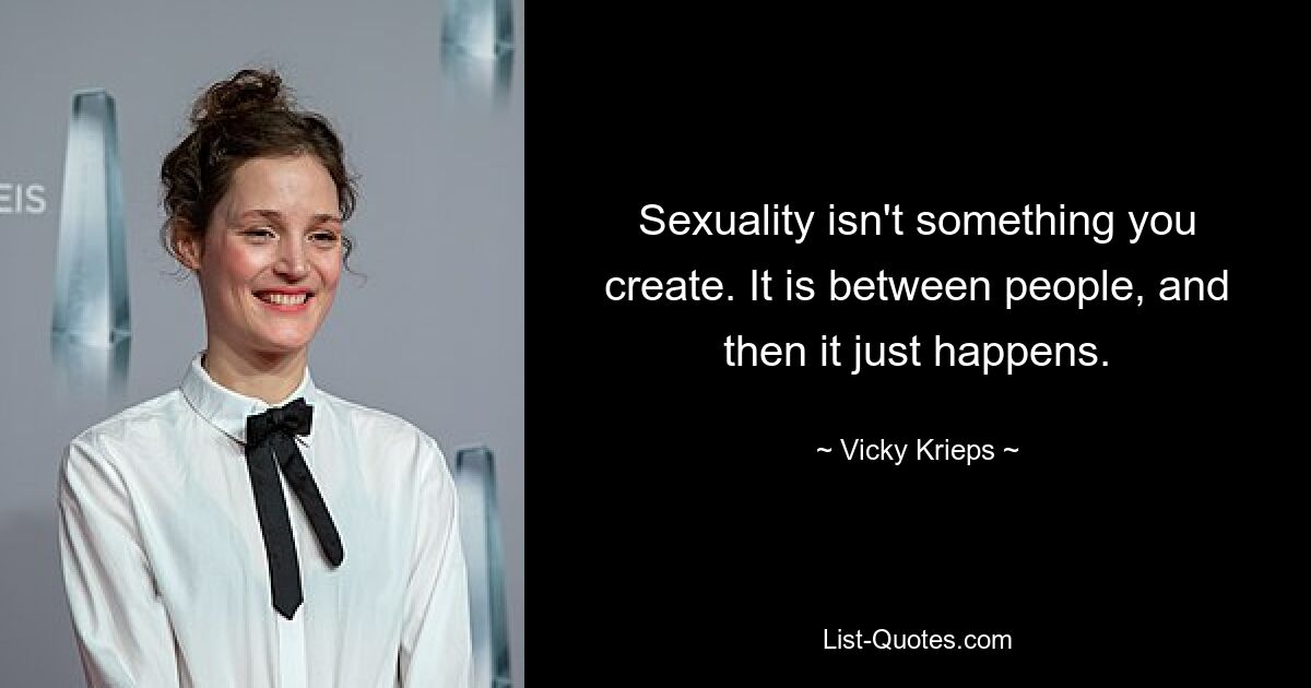 Sexuality isn't something you create. It is between people, and then it just happens. — © Vicky Krieps