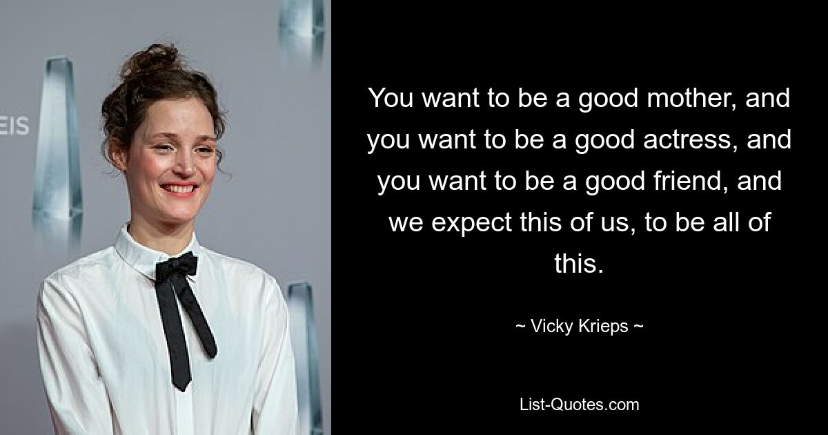 You want to be a good mother, and you want to be a good actress, and you want to be a good friend, and we expect this of us, to be all of this. — © Vicky Krieps