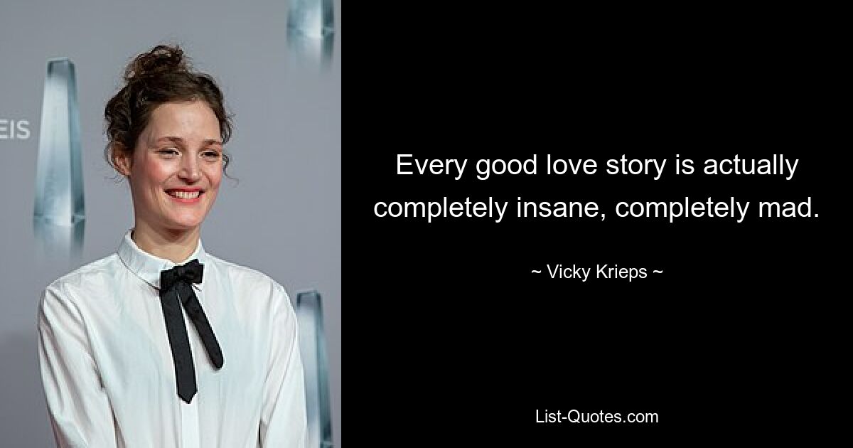 Every good love story is actually completely insane, completely mad. — © Vicky Krieps