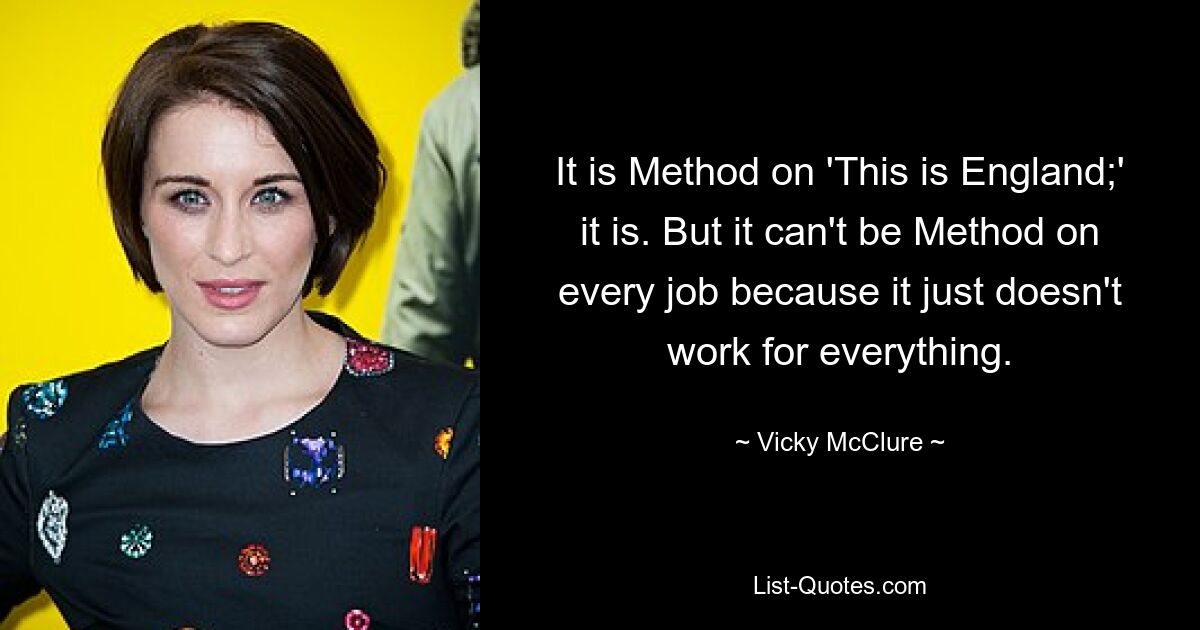 It is Method on 'This is England;' it is. But it can't be Method on every job because it just doesn't work for everything. — © Vicky McClure