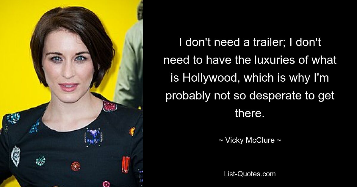 I don't need a trailer; I don't need to have the luxuries of what is Hollywood, which is why I'm probably not so desperate to get there. — © Vicky McClure