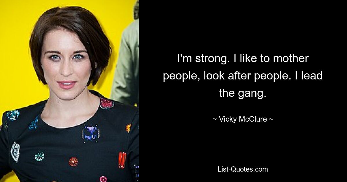 I'm strong. I like to mother people, look after people. I lead the gang. — © Vicky McClure