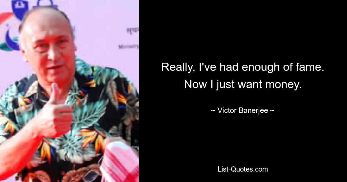 Really, I've had enough of fame. Now I just want money. — © Victor Banerjee