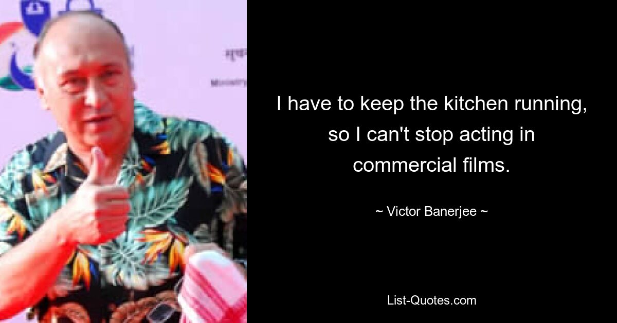 I have to keep the kitchen running, so I can't stop acting in commercial films. — © Victor Banerjee