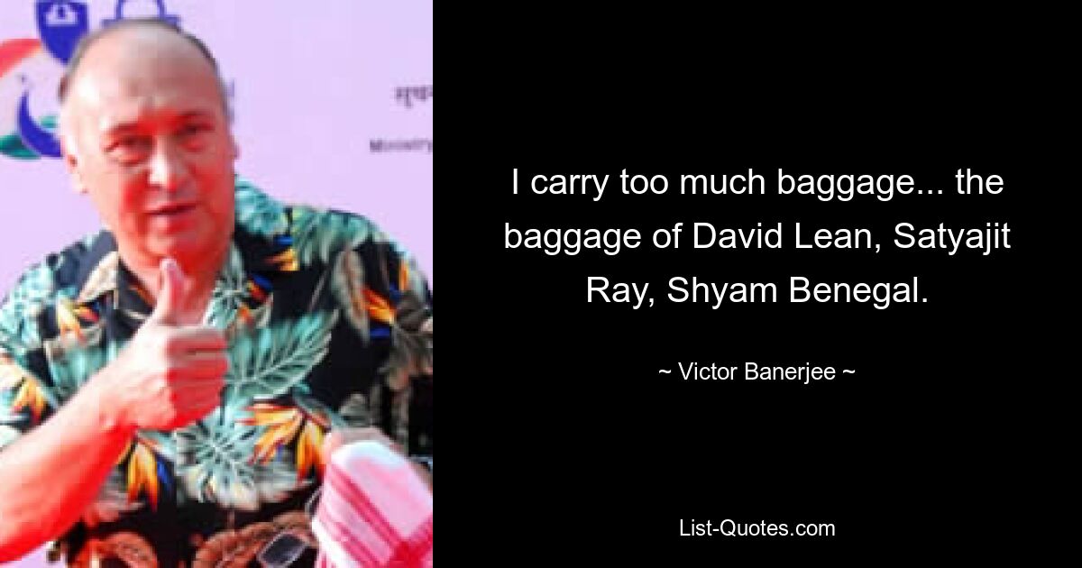 I carry too much baggage... the baggage of David Lean, Satyajit Ray, Shyam Benegal. — © Victor Banerjee