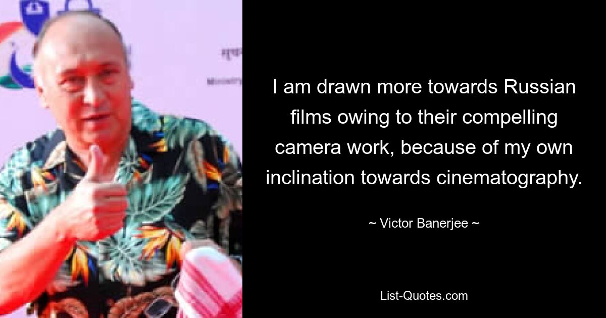 I am drawn more towards Russian films owing to their compelling camera work, because of my own inclination towards cinematography. — © Victor Banerjee