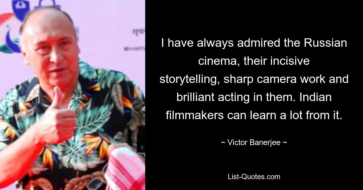 I have always admired the Russian cinema, their incisive storytelling, sharp camera work and brilliant acting in them. Indian filmmakers can learn a lot from it. — © Victor Banerjee