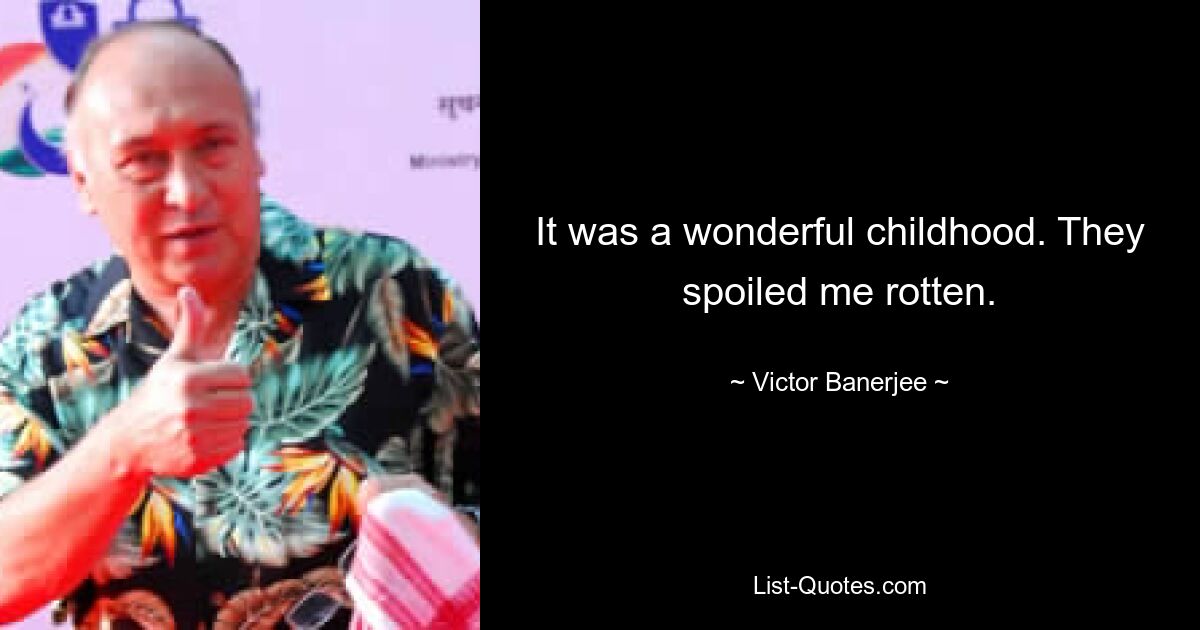 It was a wonderful childhood. They spoiled me rotten. — © Victor Banerjee