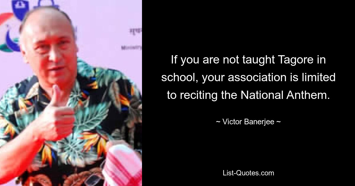 If you are not taught Tagore in school, your association is limited to reciting the National Anthem. — © Victor Banerjee