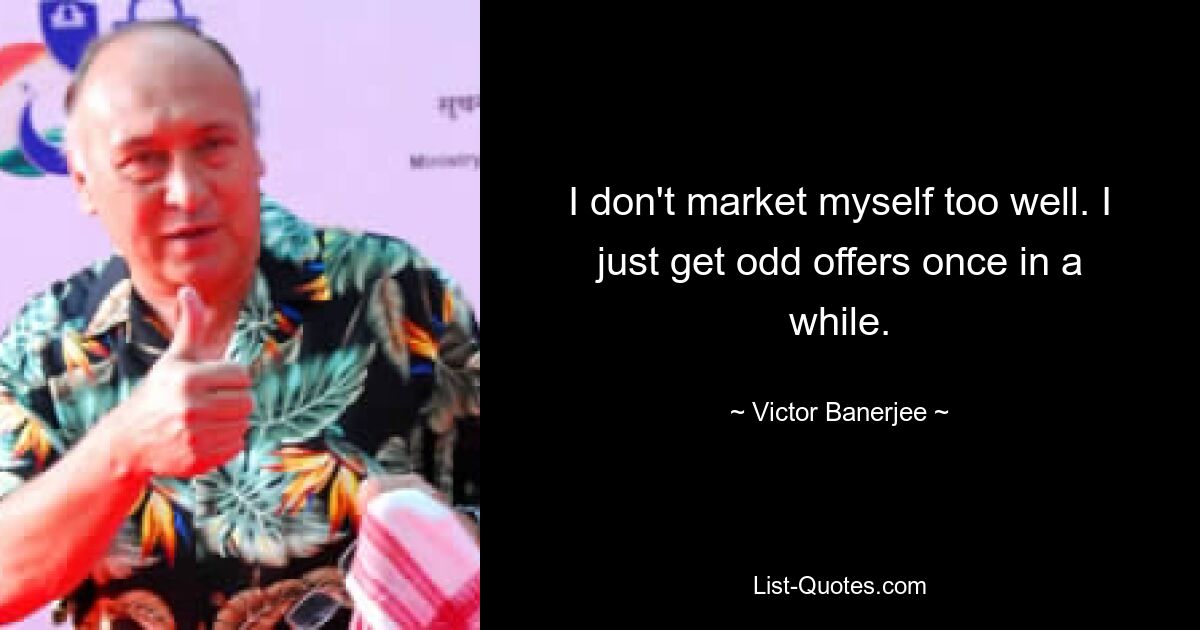 I don't market myself too well. I just get odd offers once in a while. — © Victor Banerjee