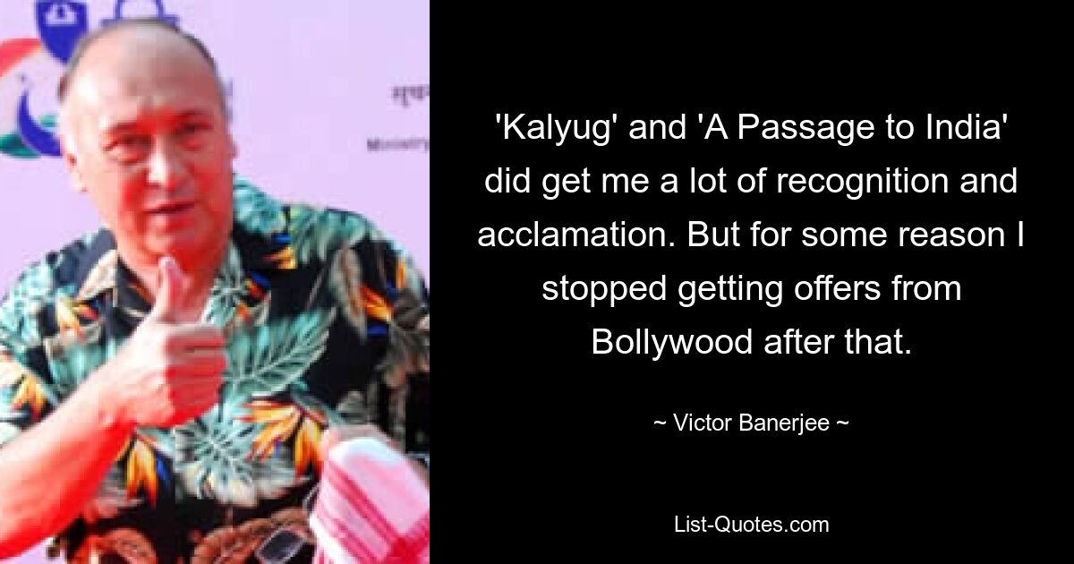 'Kalyug' and 'A Passage to India' did get me a lot of recognition and acclamation. But for some reason I stopped getting offers from Bollywood after that. — © Victor Banerjee