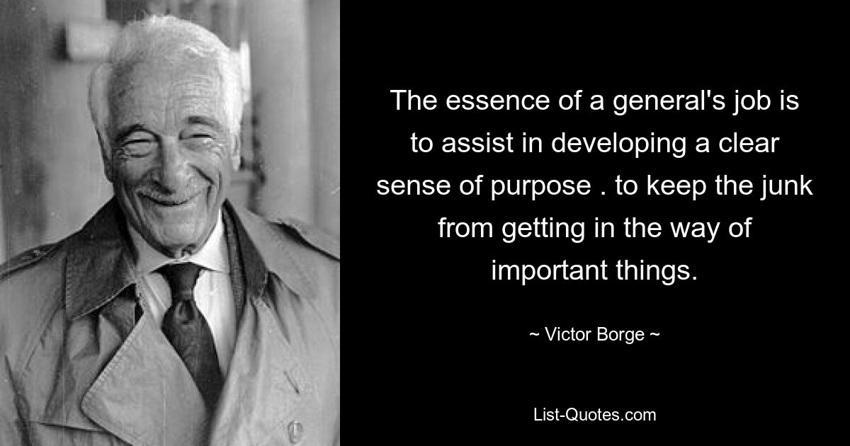 The essence of a general's job is to assist in developing a clear sense of purpose . to keep the junk from getting in the way of important things. — © Victor Borge