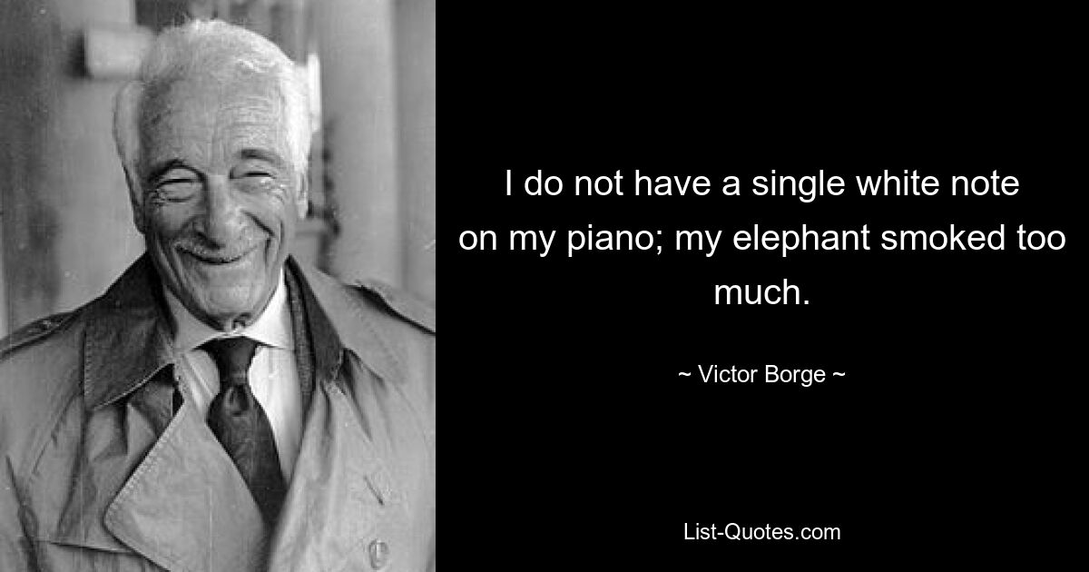 I do not have a single white note on my piano; my elephant smoked too much. — © Victor Borge