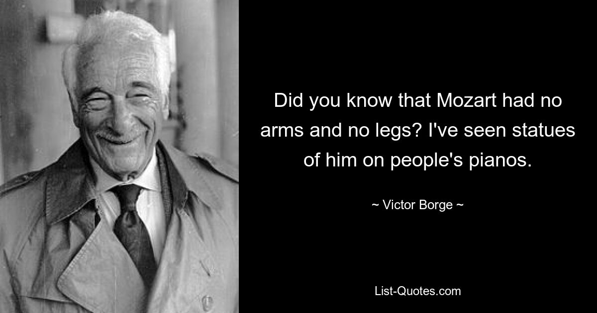 Did you know that Mozart had no arms and no legs? I've seen statues of him on people's pianos. — © Victor Borge