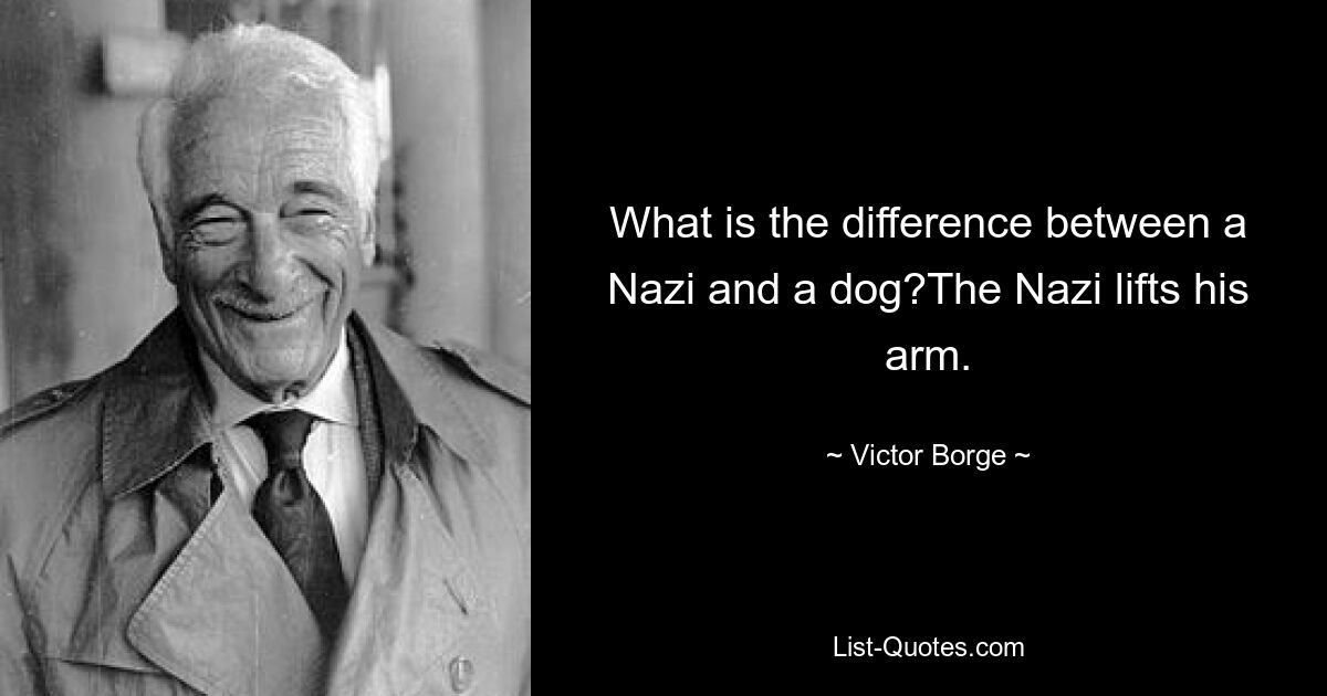 What is the difference between a Nazi and a dog?The Nazi lifts his arm. — © Victor Borge